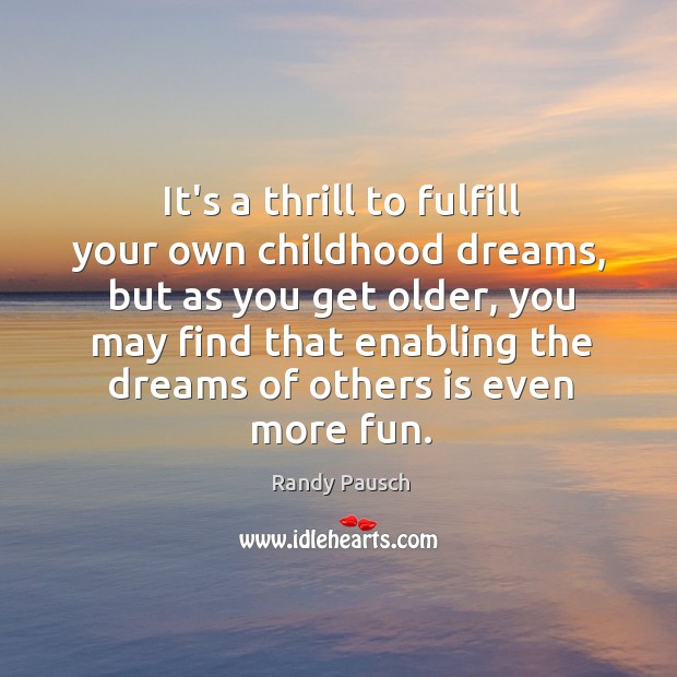 It’s a thrill to fulfill your own childhood dreams, but as you Randy Pausch Picture Quote