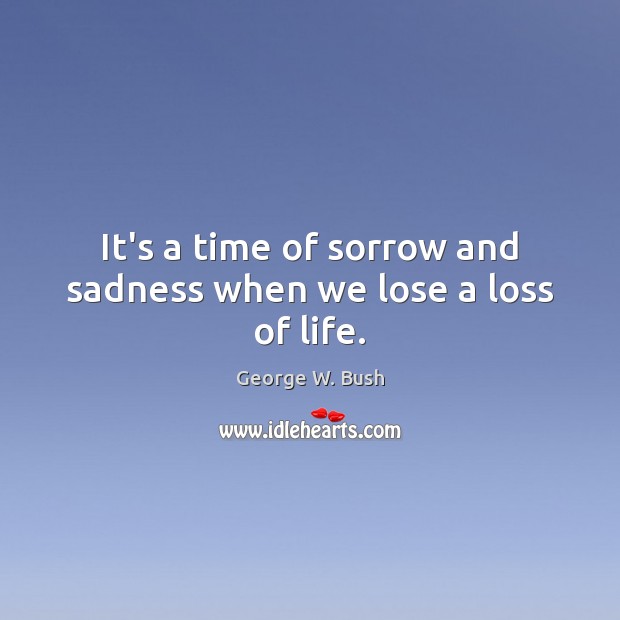 It’s a time of sorrow and sadness when we lose a loss of life. George W. Bush Picture Quote