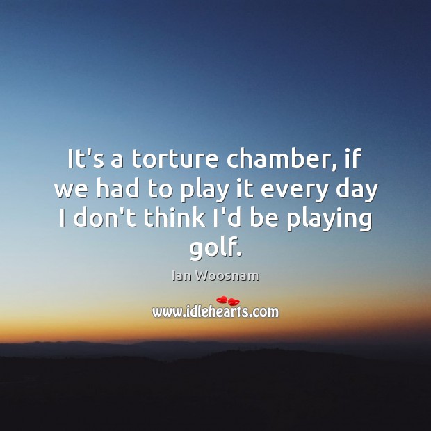 It’s a torture chamber, if we had to play it every day I don’t think I’d be playing golf. Ian Woosnam Picture Quote