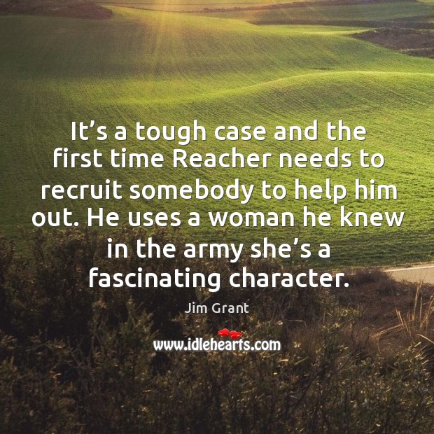It’s a tough case and the first time reacher needs to recruit somebody to help him out. Jim Grant Picture Quote