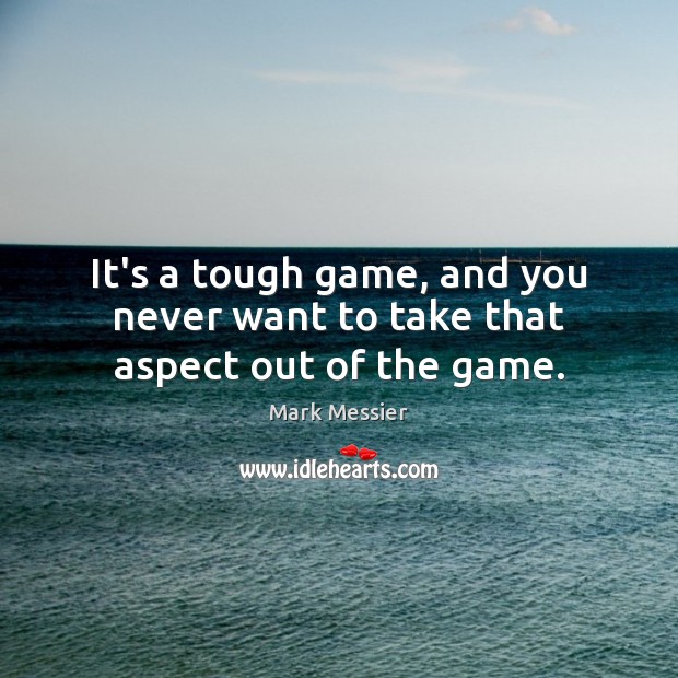 It’s a tough game, and you never want to take that aspect out of the game. Mark Messier Picture Quote