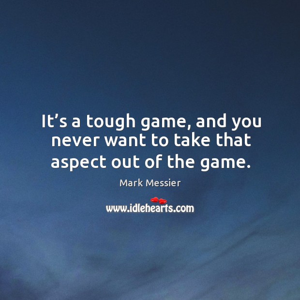 It’s a tough game, and you never want to take that aspect out of the game. Mark Messier Picture Quote