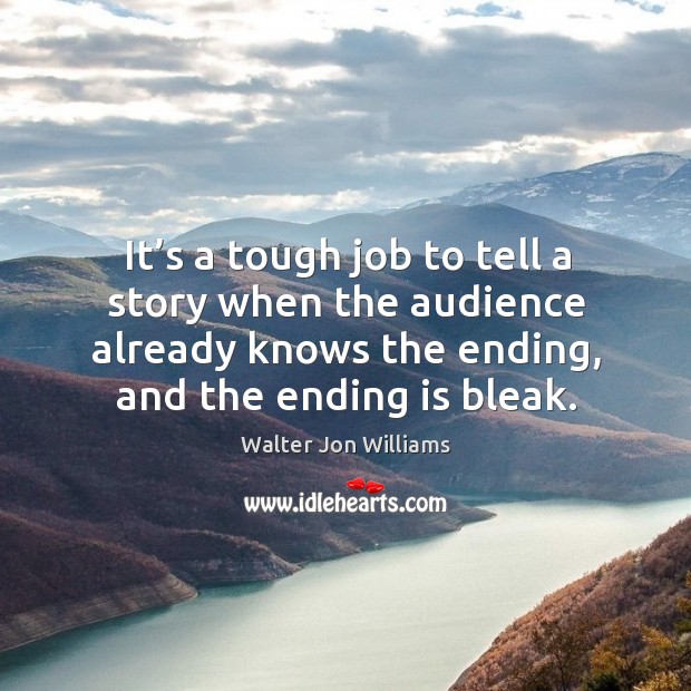 It’s a tough job to tell a story when the audience already knows the ending, and the ending is bleak. Walter Jon Williams Picture Quote