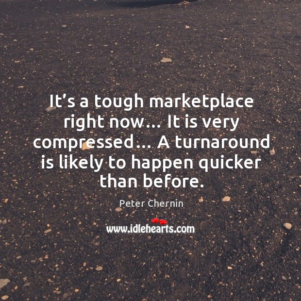It’s a tough marketplace right now… it is very compressed… a turnaround is likely to happen quicker than before. Peter Chernin Picture Quote