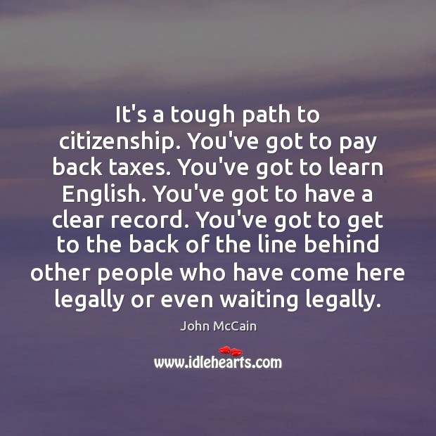 It’s a tough path to citizenship. You’ve got to pay back taxes. John McCain Picture Quote