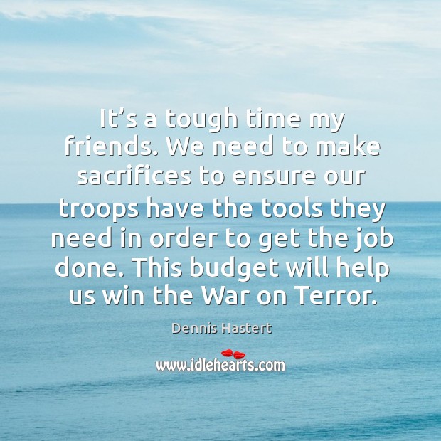 It’s a tough time my friends. We need to make sacrifices to ensure our troops Dennis Hastert Picture Quote