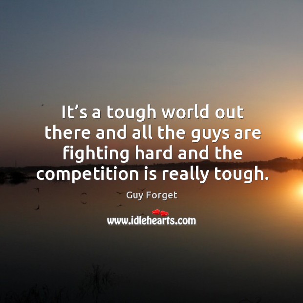 It’s a tough world out there and all the guys are fighting hard and the competition is really tough. Guy Forget Picture Quote