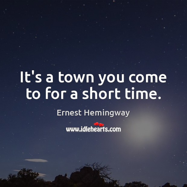 It’s a town you come to for a short time. Ernest Hemingway Picture Quote