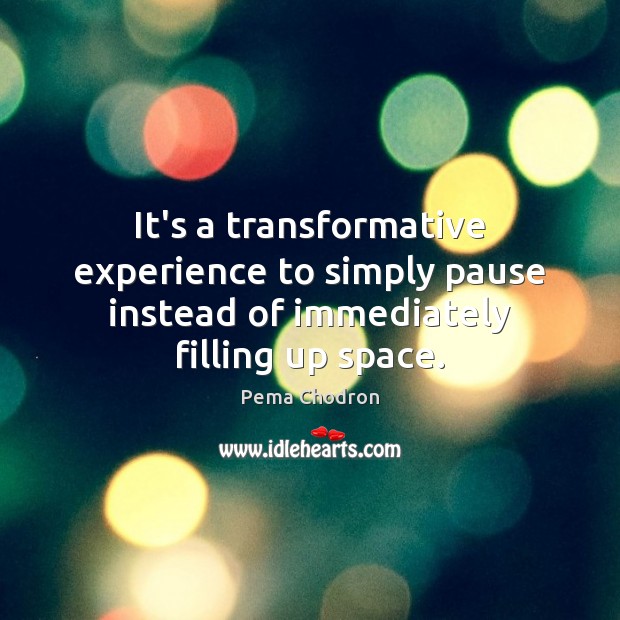 It’s a transformative experience to simply pause instead of immediately filling up space. Pema Chodron Picture Quote