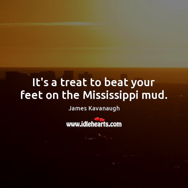 It’s a treat to beat your feet on the Mississippi mud. James Kavanaugh Picture Quote