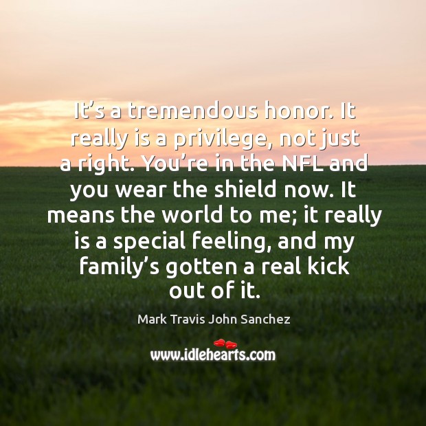 It’s a tremendous honor. It really is a privilege, not just a right. You’re in the Mark Travis John Sanchez Picture Quote