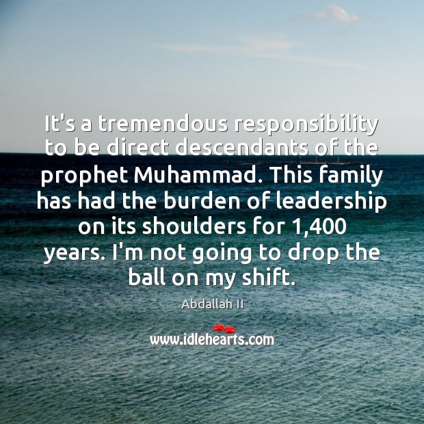 It’s a tremendous responsibility to be direct descendants of the prophet Muhammad. Abdallah II Picture Quote