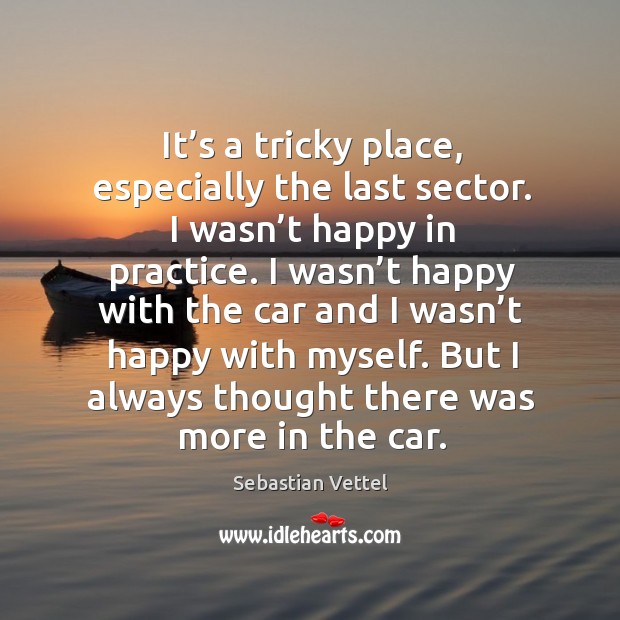 It’s a tricky place, especially the last sector. I wasn’t happy in practice. Sebastian Vettel Picture Quote