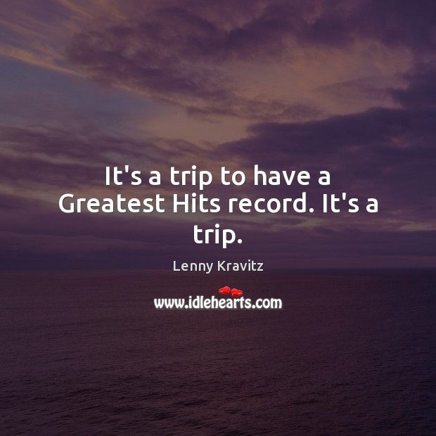 It’s a trip to have a Greatest Hits record. It’s a trip. Lenny Kravitz Picture Quote