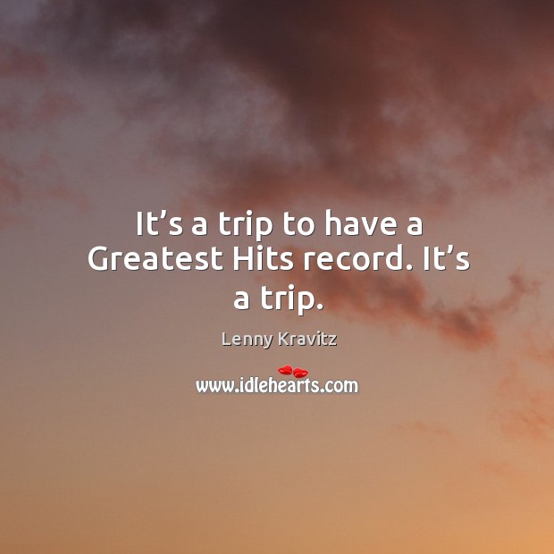 It’s a trip to have a greatest hits record. It’s a trip. Lenny Kravitz Picture Quote