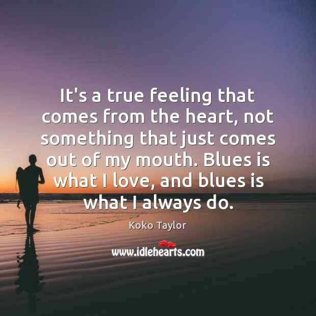 It’s a true feeling that comes from the heart, not something that Koko Taylor Picture Quote