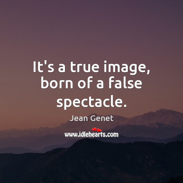 It’s a true image, born of a false spectacle. Jean Genet Picture Quote