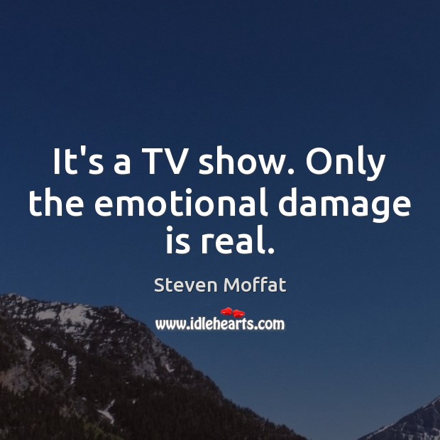 It’s a TV show. Only the emotional damage is real. Steven Moffat Picture Quote