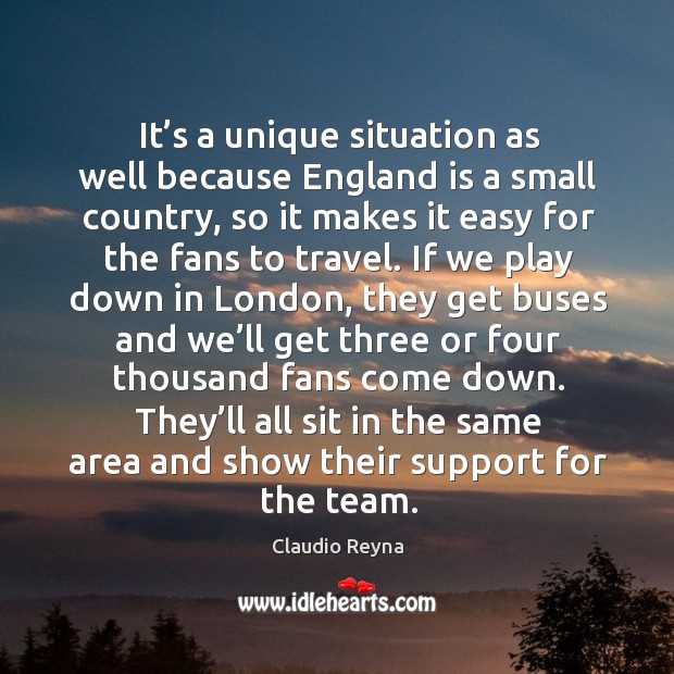 It’s a unique situation as well because england is a small country, so it makes it easy Claudio Reyna Picture Quote
