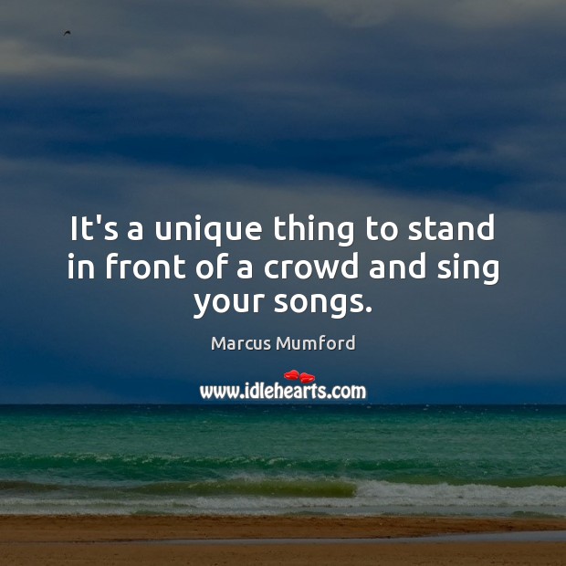 It’s a unique thing to stand in front of a crowd and sing your songs. Marcus Mumford Picture Quote