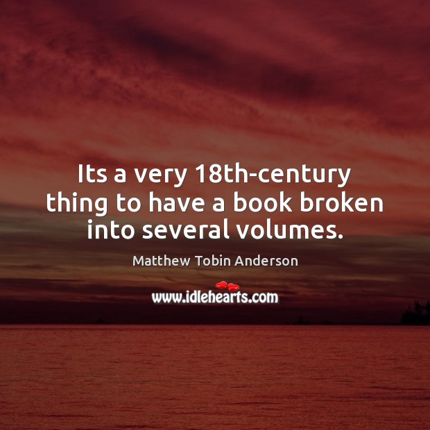 Its a very 18th-century thing to have a book broken into several volumes. Matthew Tobin Anderson Picture Quote