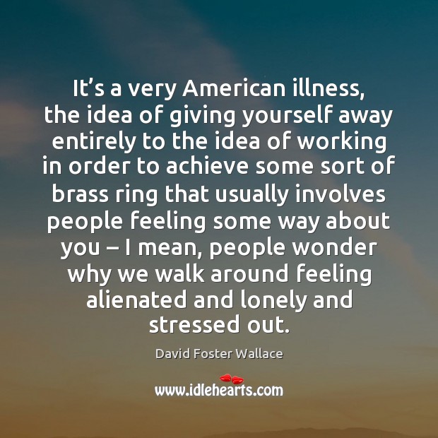 It’s a very American illness, the idea of giving yourself away David Foster Wallace Picture Quote