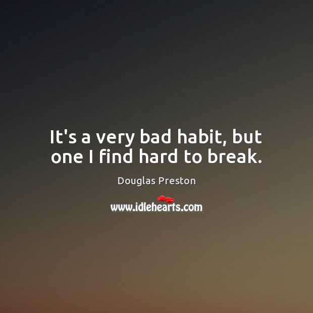 It’s a very bad habit, but one I find hard to break. Douglas Preston Picture Quote