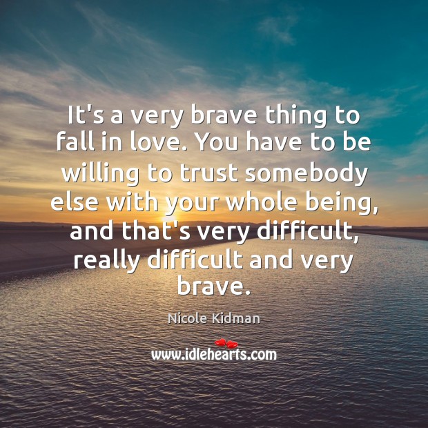 It’s a very brave thing to fall in love. You have to Nicole Kidman Picture Quote