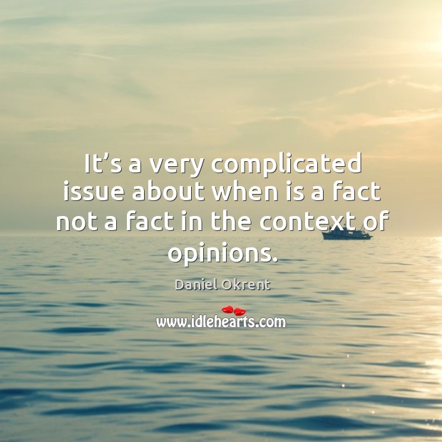 It’s a very complicated issue about when is a fact not a fact in the context of opinions. Daniel Okrent Picture Quote