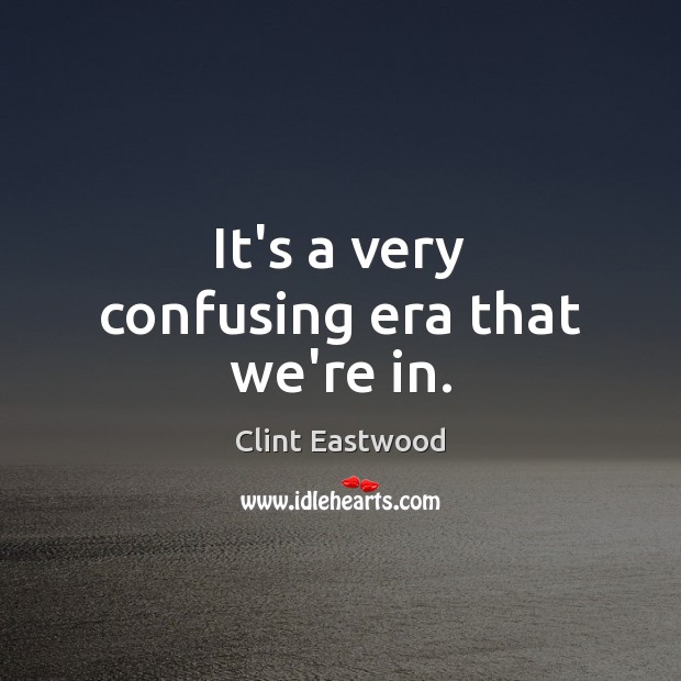 It’s a very confusing era that we’re in. Clint Eastwood Picture Quote