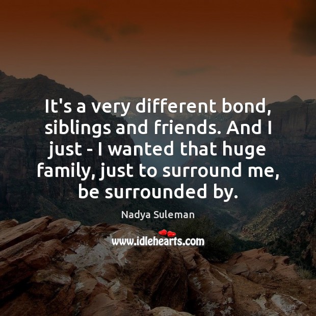 It’s a very different bond, siblings and friends. And I just – Image