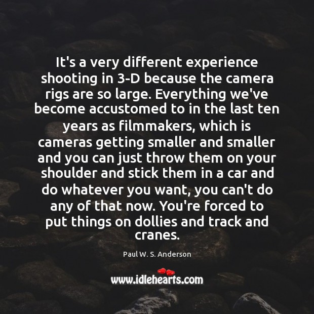 It’s a very different experience shooting in 3-D because the camera rigs Paul W. S. Anderson Picture Quote