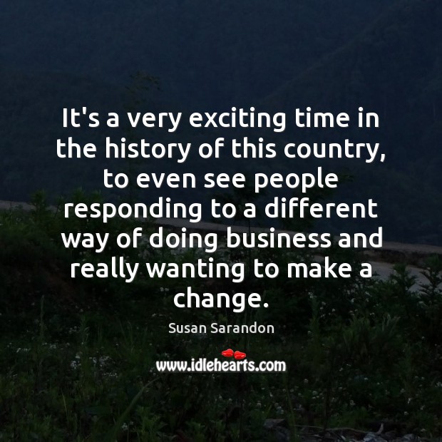It’s a very exciting time in the history of this country, to Susan Sarandon Picture Quote