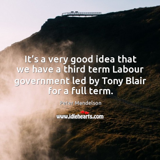 It’s a very good idea that we have a third term labour government led by tony blair for a full term. Peter Mandelson Picture Quote