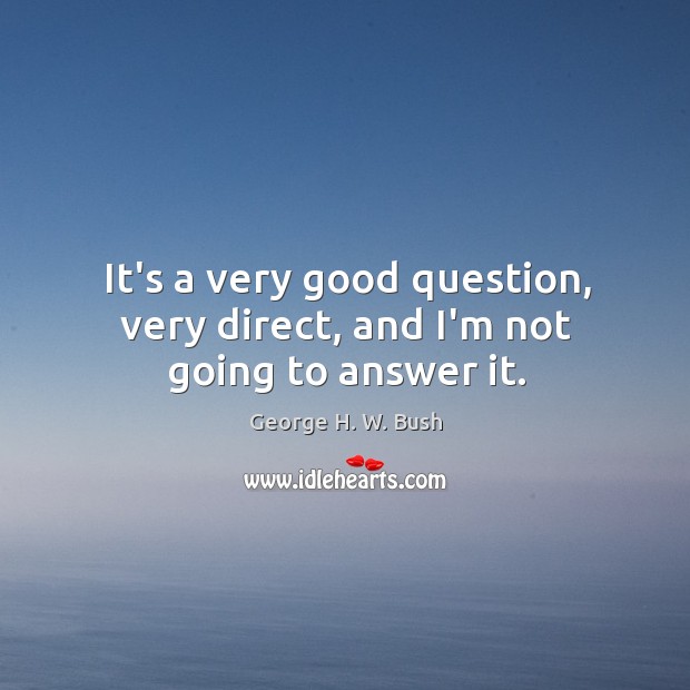 It’s a very good question, very direct, and I’m not going to answer it. George H. W. Bush Picture Quote