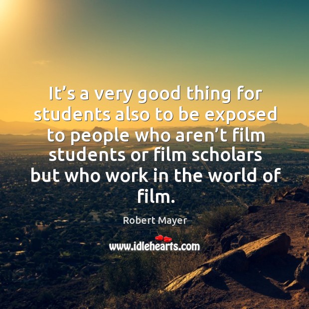 It’s a very good thing for students also to be exposed to people who aren’t film students or Robert Mayer Picture Quote