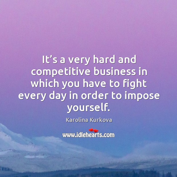 It’s a very hard and competitive business in which you have to fight every day in order to impose yourself. Karolina Kurkova Picture Quote