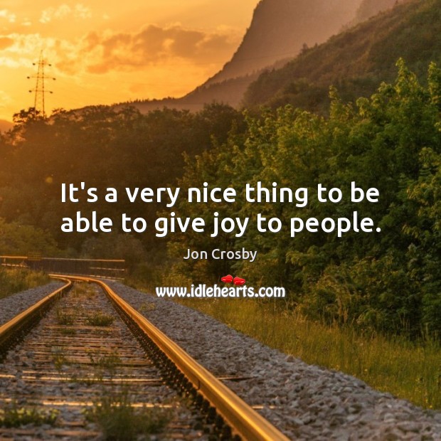 It’s a very nice thing to be able to give joy to people. Jon Crosby Picture Quote