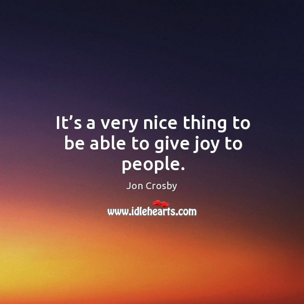 It’s a very nice thing to be able to give joy to people. Jon Crosby Picture Quote