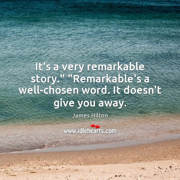It’s a very remarkable story.” “Remarkable’s a well-chosen word. It doesn’t give you away. James Hilton Picture Quote
