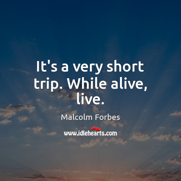 It’s a very short trip. While alive, live. Malcolm Forbes Picture Quote