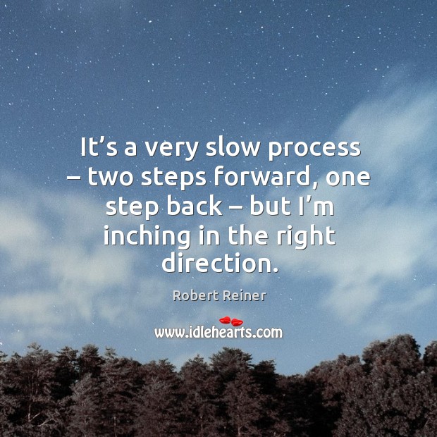 It’s a very slow process – two steps forward, one step back – but I’m inching in the right direction. Robert Reiner Picture Quote