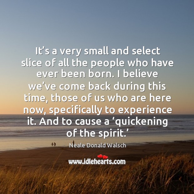 It’s a very small and select slice of all the people who have ever been born. Neale Donald Walsch Picture Quote