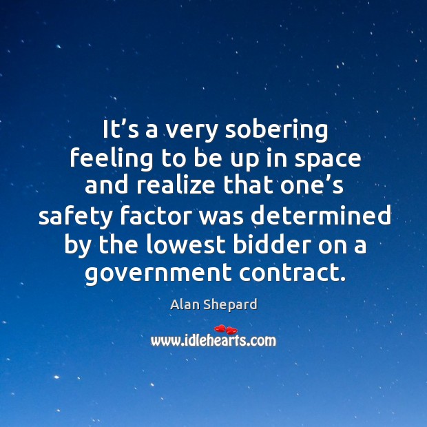 It’s a very sobering feeling to be up in space and realize that one’s safety factor was determined Alan Shepard Picture Quote