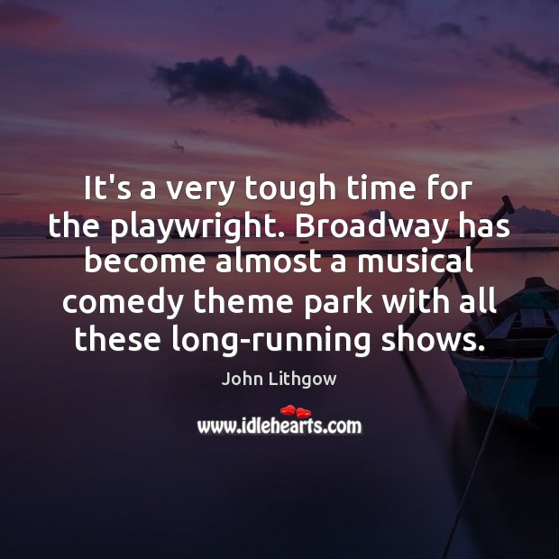 It’s a very tough time for the playwright. Broadway has become almost John Lithgow Picture Quote