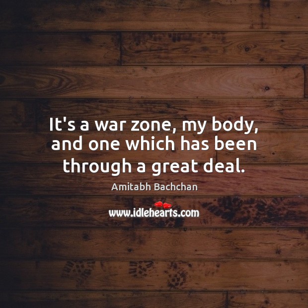 It’s a war zone, my body, and one which has been through a great deal. Amitabh Bachchan Picture Quote