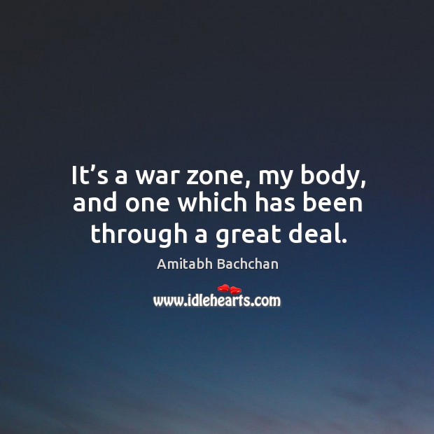 It’s a war zone, my body, and one which has been through a great deal. Amitabh Bachchan Picture Quote