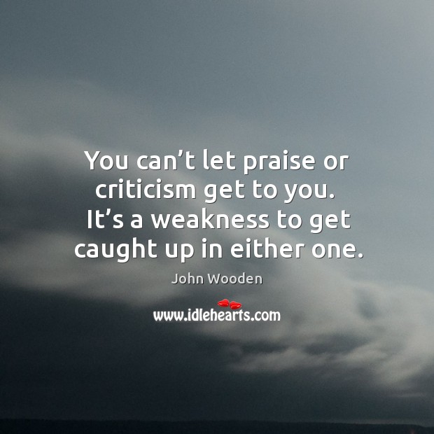 It’s a weakness to get caught up in either one. John Wooden Picture Quote