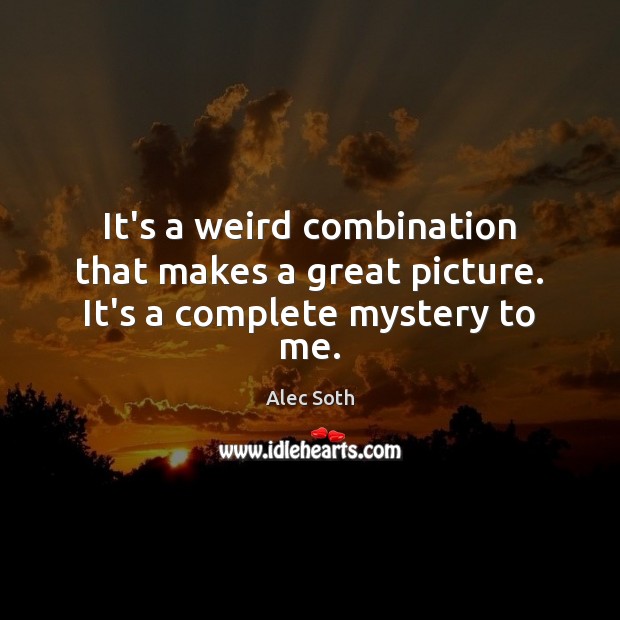 It’s a weird combination that makes a great picture. It’s a complete mystery to me. Alec Soth Picture Quote