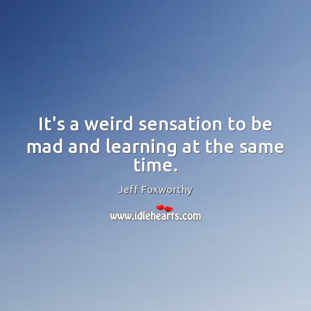 It’s a weird sensation to be mad and learning at the same time. Jeff Foxworthy Picture Quote